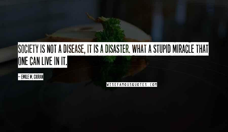 Emile M. Cioran Quotes: Society is not a disease, it is a disaster. What a stupid miracle that one can live in it.