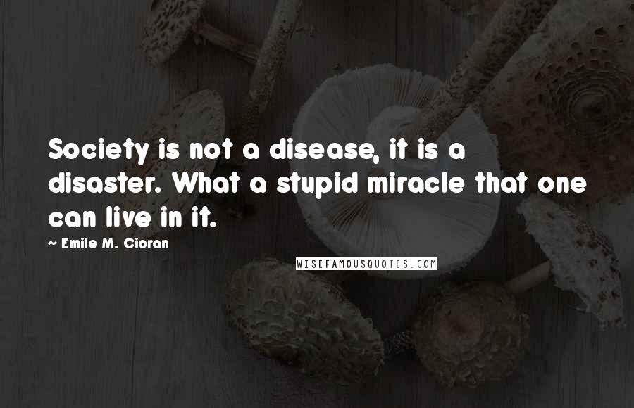 Emile M. Cioran Quotes: Society is not a disease, it is a disaster. What a stupid miracle that one can live in it.