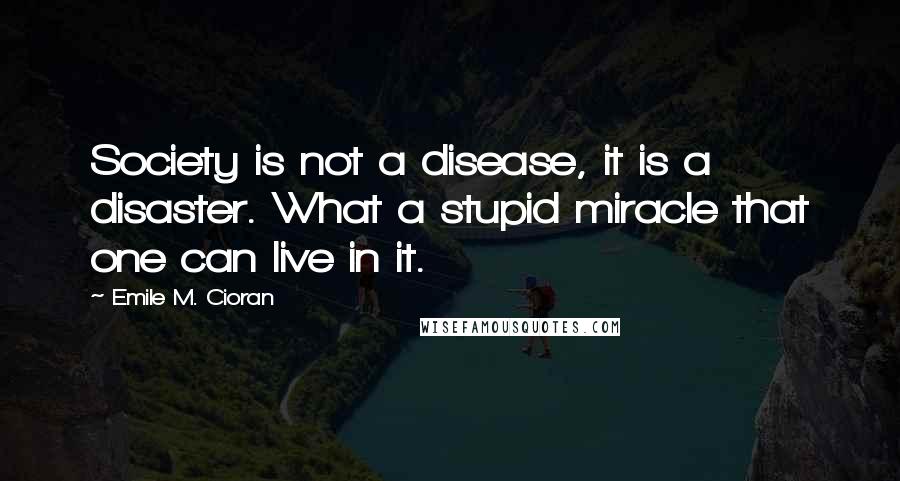 Emile M. Cioran Quotes: Society is not a disease, it is a disaster. What a stupid miracle that one can live in it.