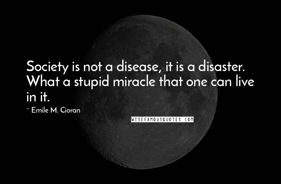 Emile M. Cioran Quotes: Society is not a disease, it is a disaster. What a stupid miracle that one can live in it.