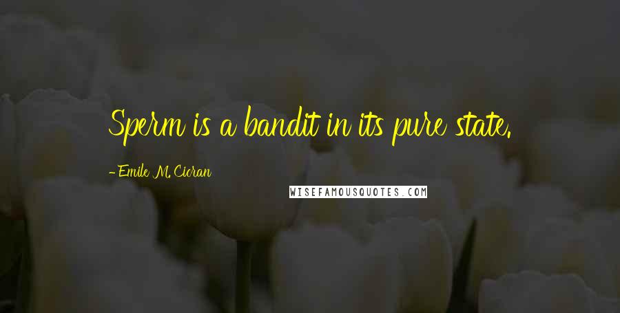 Emile M. Cioran Quotes: Sperm is a bandit in its pure state.