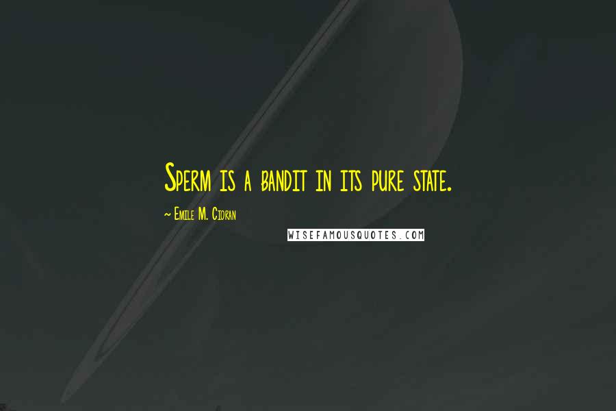 Emile M. Cioran Quotes: Sperm is a bandit in its pure state.