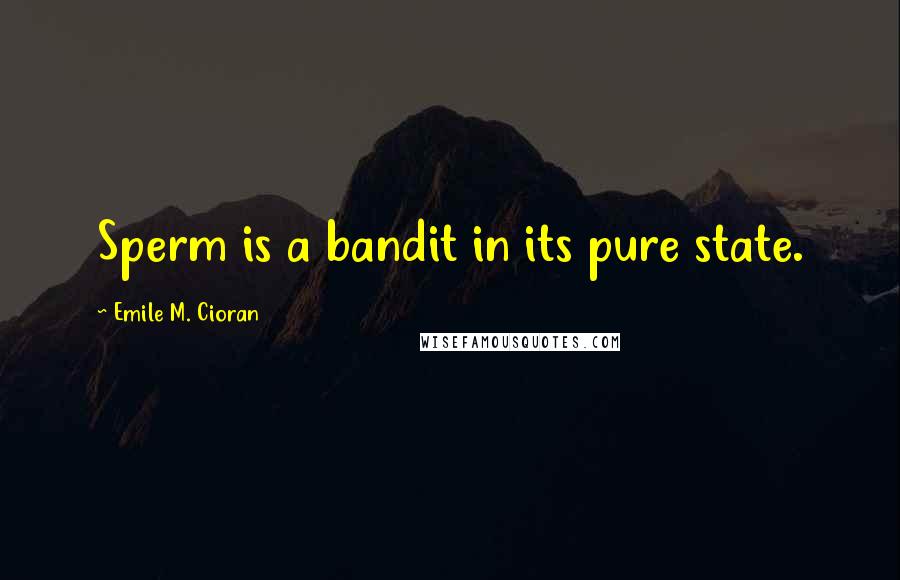 Emile M. Cioran Quotes: Sperm is a bandit in its pure state.