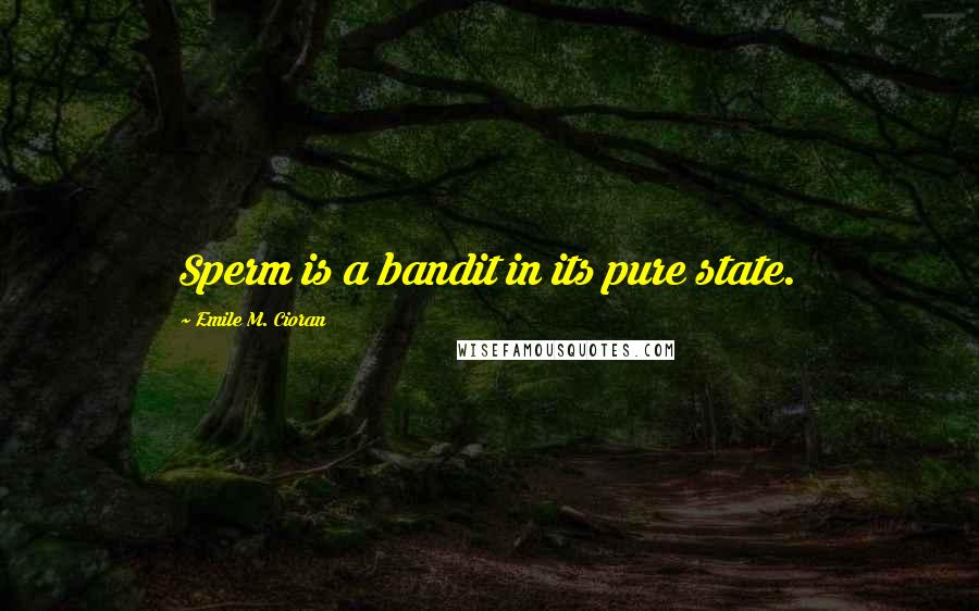 Emile M. Cioran Quotes: Sperm is a bandit in its pure state.
