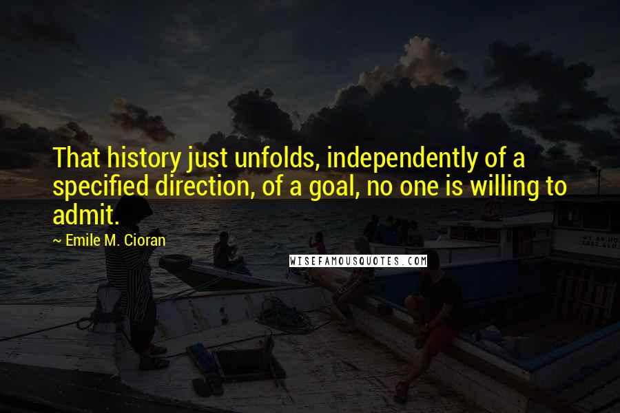 Emile M. Cioran Quotes: That history just unfolds, independently of a specified direction, of a goal, no one is willing to admit.