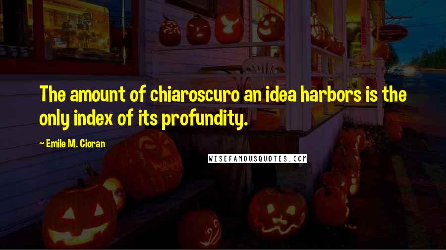 Emile M. Cioran Quotes: The amount of chiaroscuro an idea harbors is the only index of its profundity.