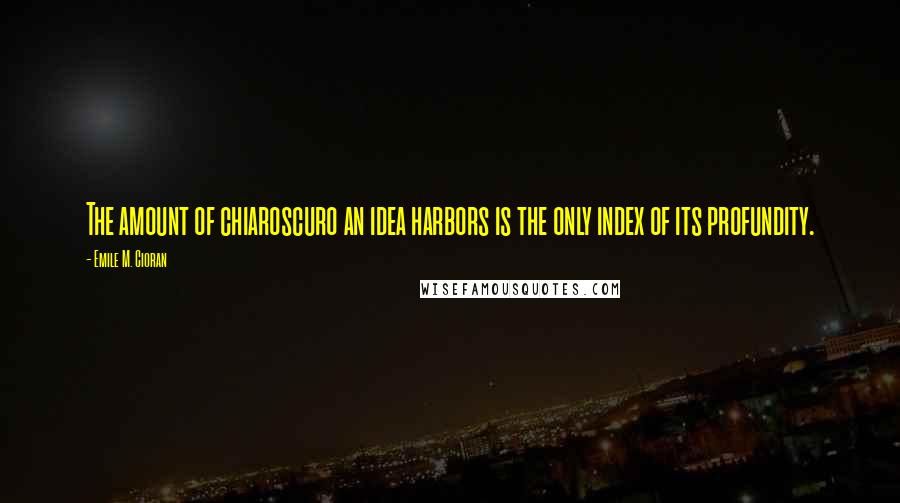 Emile M. Cioran Quotes: The amount of chiaroscuro an idea harbors is the only index of its profundity.