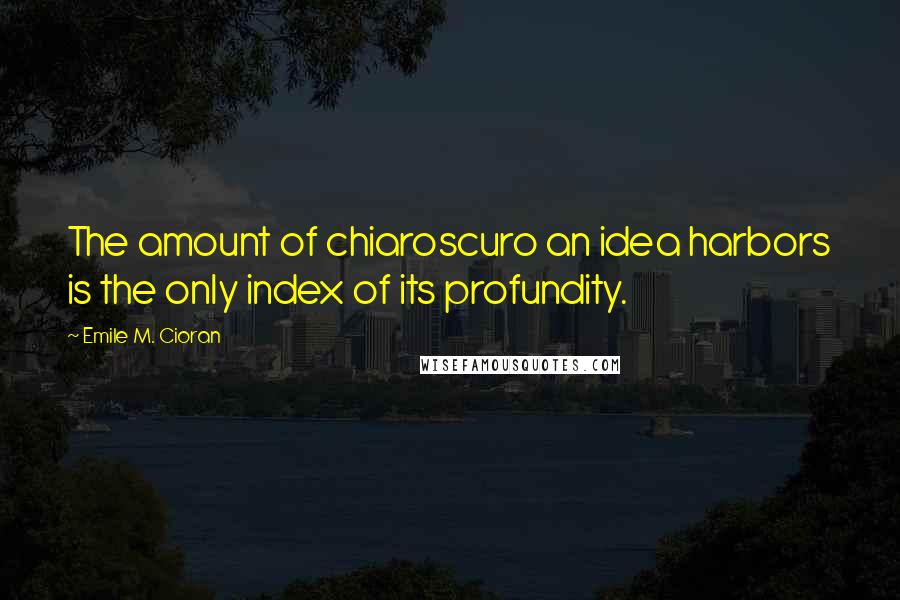 Emile M. Cioran Quotes: The amount of chiaroscuro an idea harbors is the only index of its profundity.