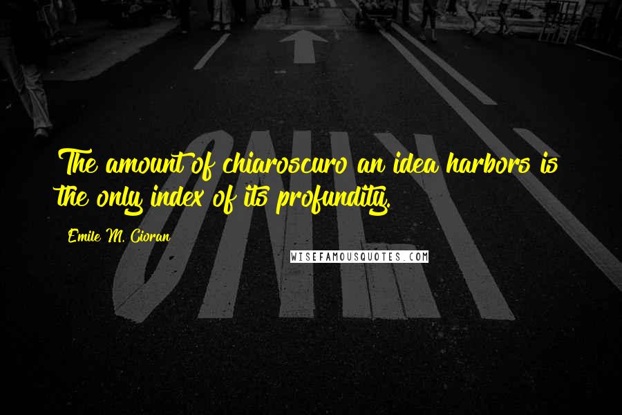 Emile M. Cioran Quotes: The amount of chiaroscuro an idea harbors is the only index of its profundity.