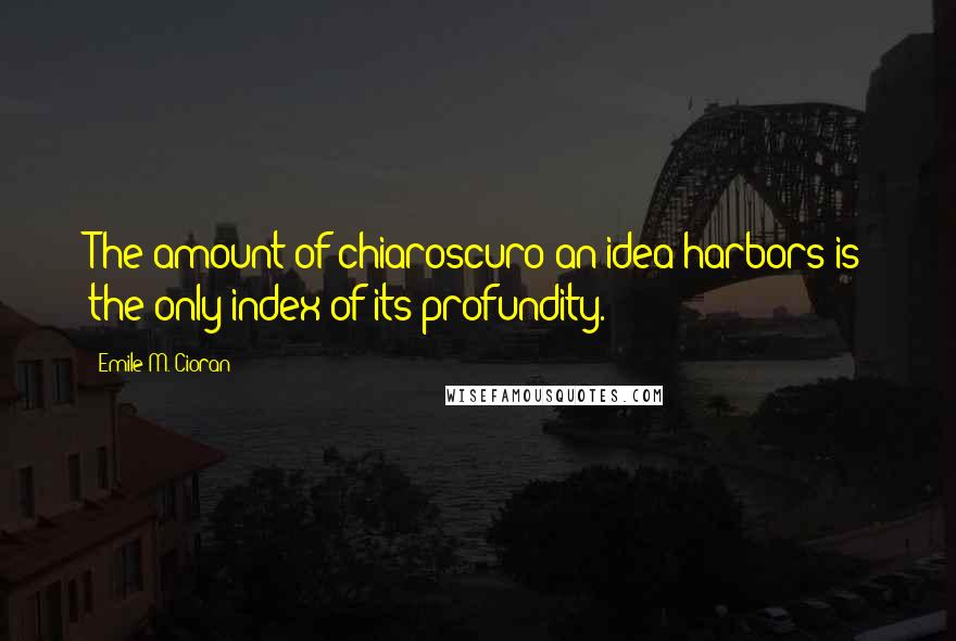 Emile M. Cioran Quotes: The amount of chiaroscuro an idea harbors is the only index of its profundity.