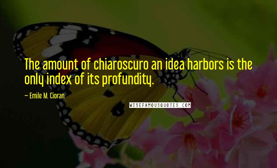 Emile M. Cioran Quotes: The amount of chiaroscuro an idea harbors is the only index of its profundity.