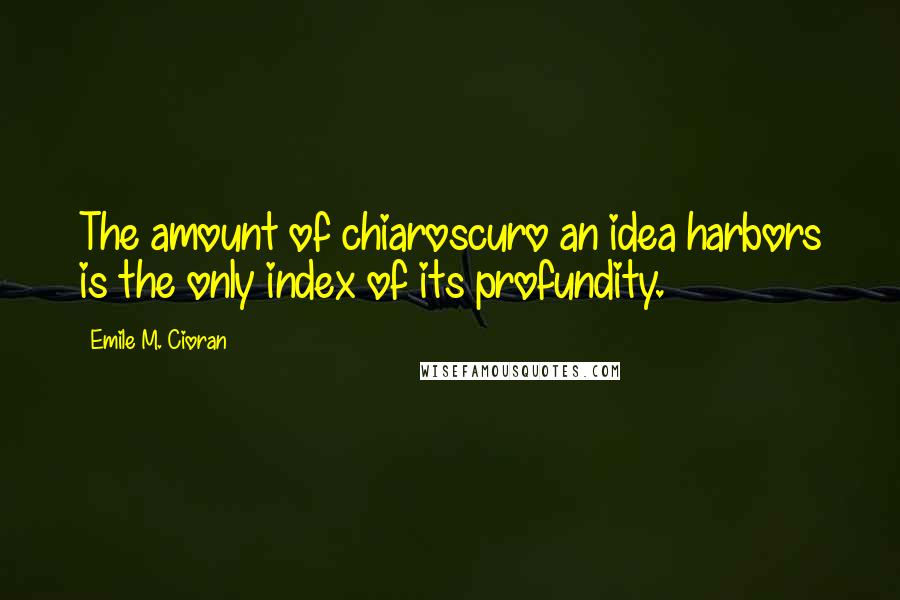 Emile M. Cioran Quotes: The amount of chiaroscuro an idea harbors is the only index of its profundity.