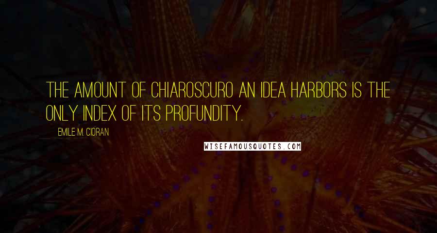 Emile M. Cioran Quotes: The amount of chiaroscuro an idea harbors is the only index of its profundity.