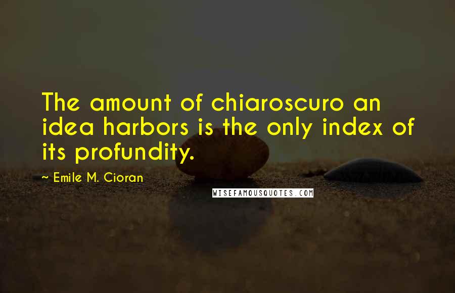 Emile M. Cioran Quotes: The amount of chiaroscuro an idea harbors is the only index of its profundity.