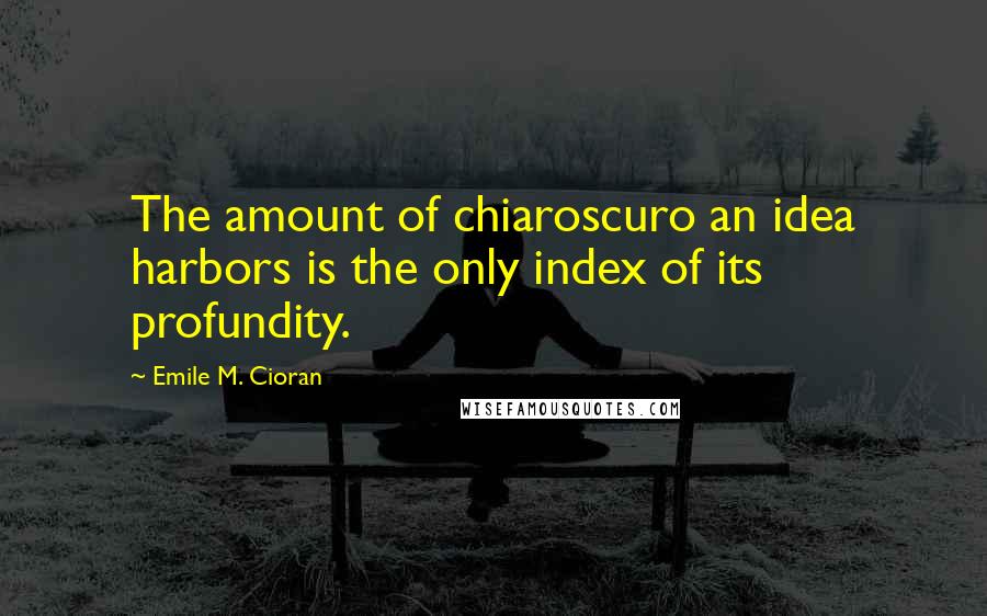 Emile M. Cioran Quotes: The amount of chiaroscuro an idea harbors is the only index of its profundity.