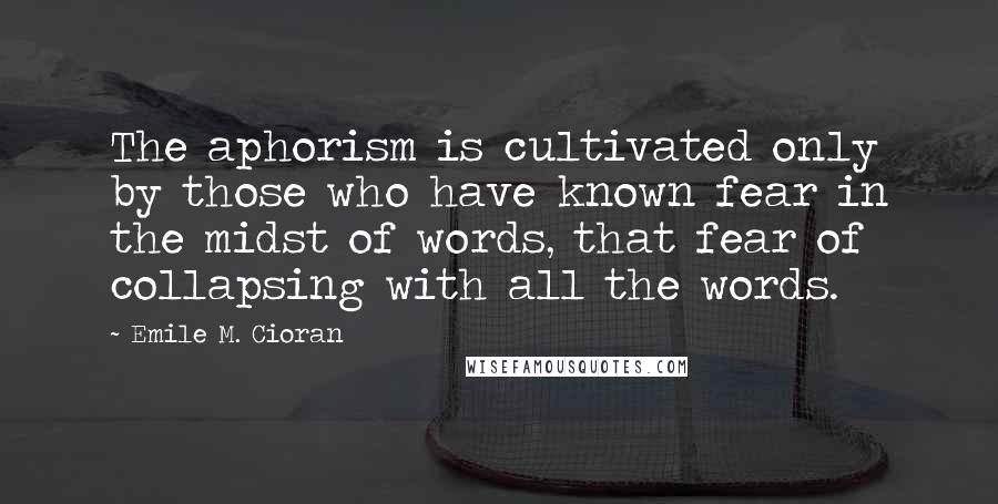 Emile M. Cioran Quotes: The aphorism is cultivated only by those who have known fear in the midst of words, that fear of collapsing with all the words.