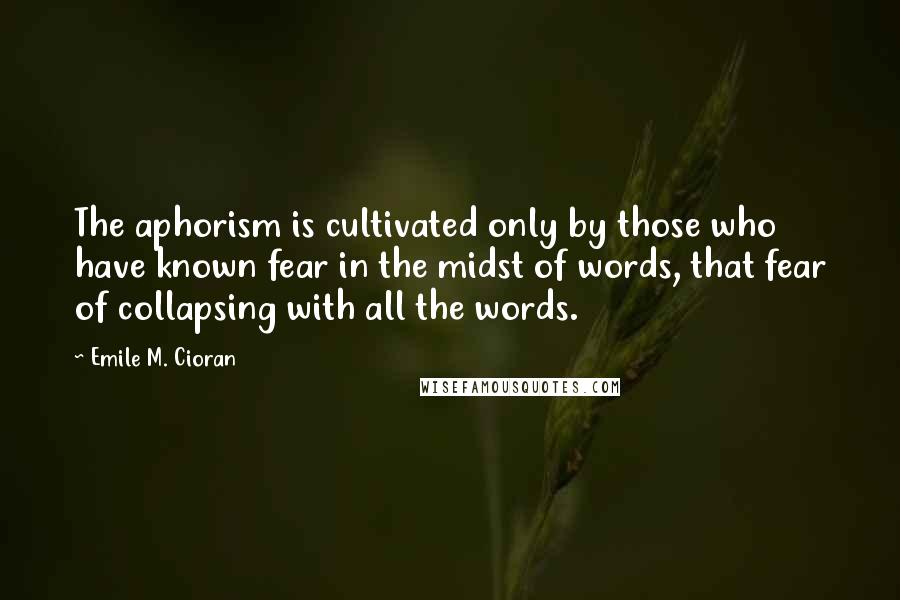 Emile M. Cioran Quotes: The aphorism is cultivated only by those who have known fear in the midst of words, that fear of collapsing with all the words.