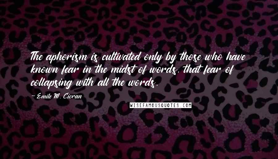 Emile M. Cioran Quotes: The aphorism is cultivated only by those who have known fear in the midst of words, that fear of collapsing with all the words.