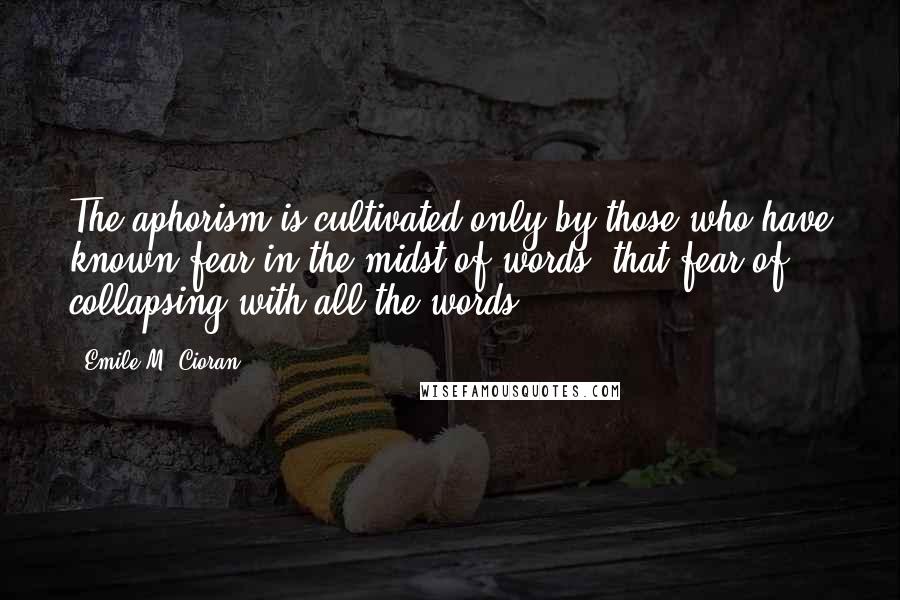 Emile M. Cioran Quotes: The aphorism is cultivated only by those who have known fear in the midst of words, that fear of collapsing with all the words.