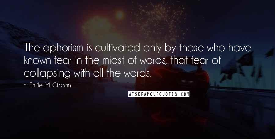 Emile M. Cioran Quotes: The aphorism is cultivated only by those who have known fear in the midst of words, that fear of collapsing with all the words.