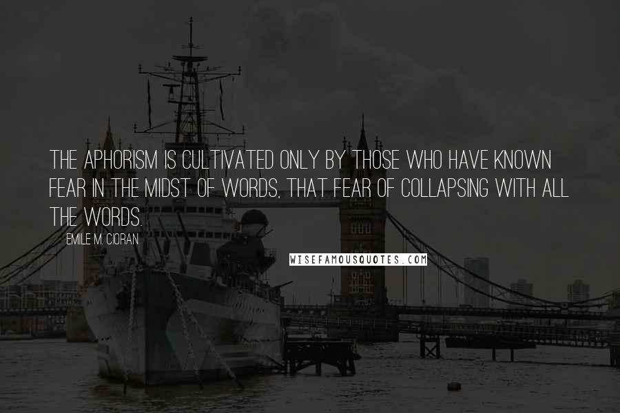 Emile M. Cioran Quotes: The aphorism is cultivated only by those who have known fear in the midst of words, that fear of collapsing with all the words.