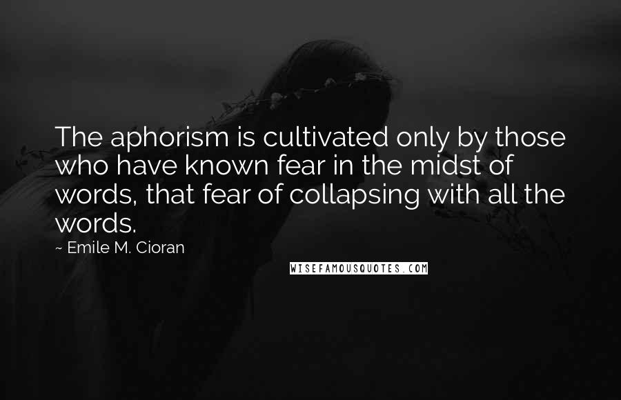 Emile M. Cioran Quotes: The aphorism is cultivated only by those who have known fear in the midst of words, that fear of collapsing with all the words.