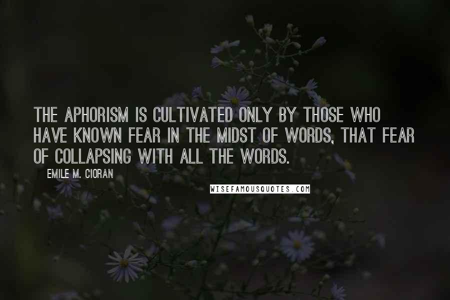 Emile M. Cioran Quotes: The aphorism is cultivated only by those who have known fear in the midst of words, that fear of collapsing with all the words.