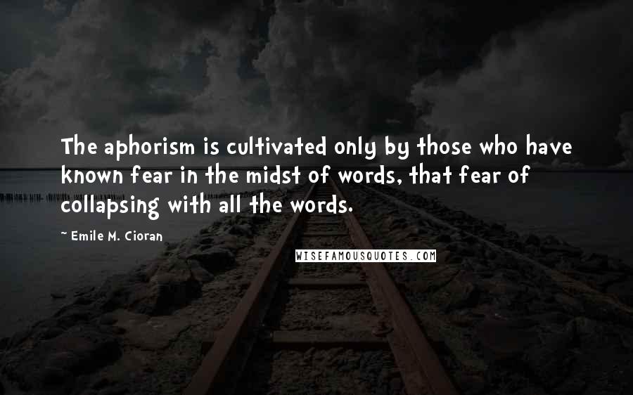 Emile M. Cioran Quotes: The aphorism is cultivated only by those who have known fear in the midst of words, that fear of collapsing with all the words.