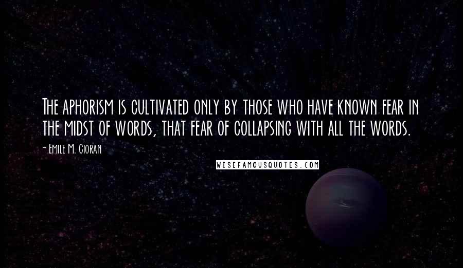 Emile M. Cioran Quotes: The aphorism is cultivated only by those who have known fear in the midst of words, that fear of collapsing with all the words.