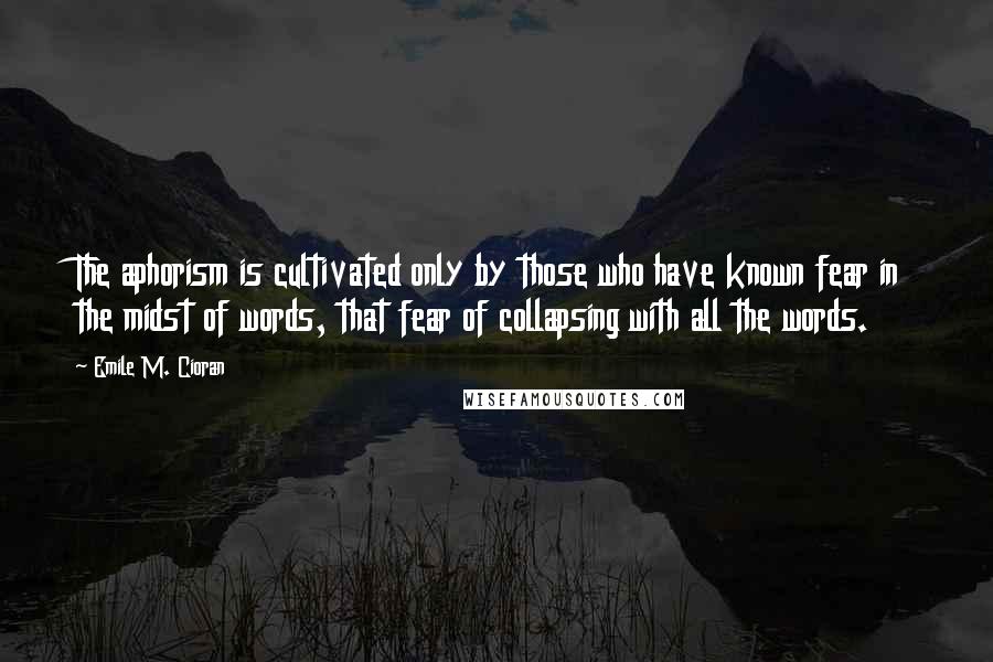 Emile M. Cioran Quotes: The aphorism is cultivated only by those who have known fear in the midst of words, that fear of collapsing with all the words.