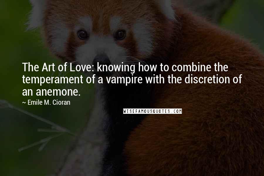 Emile M. Cioran Quotes: The Art of Love: knowing how to combine the temperament of a vampire with the discretion of an anemone.