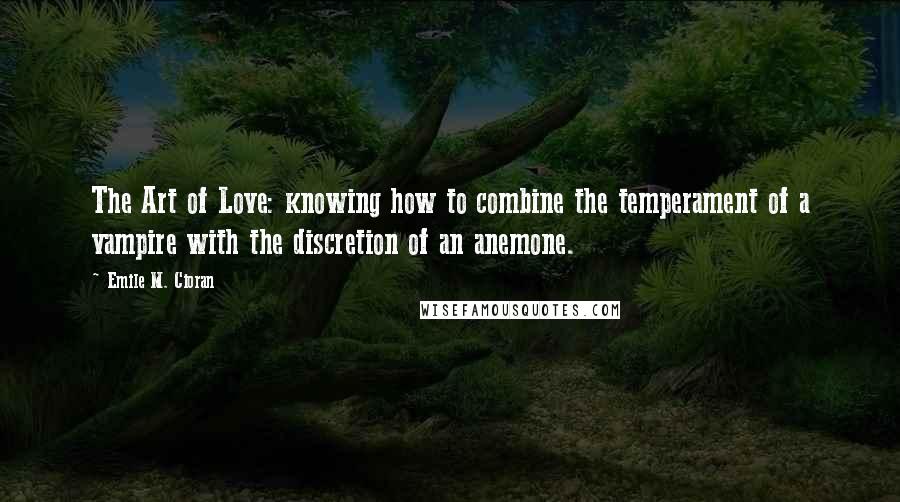 Emile M. Cioran Quotes: The Art of Love: knowing how to combine the temperament of a vampire with the discretion of an anemone.