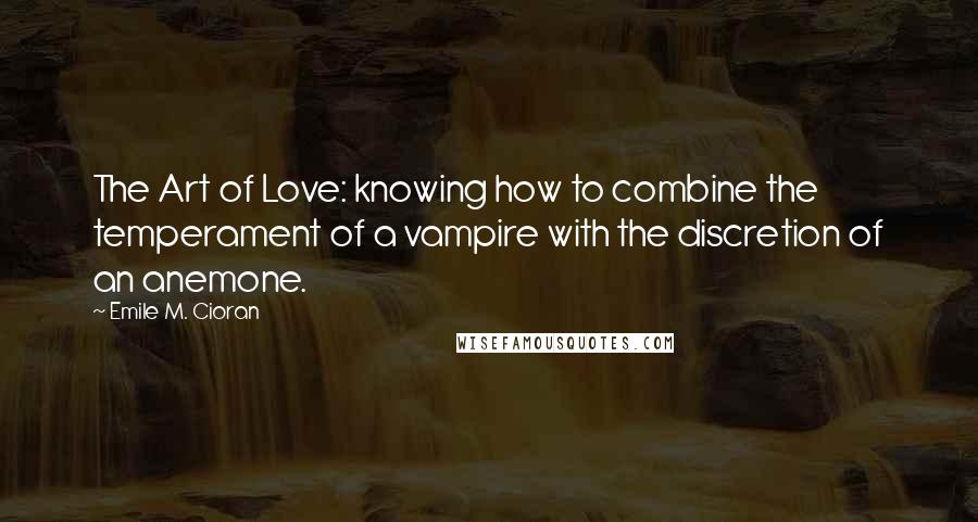 Emile M. Cioran Quotes: The Art of Love: knowing how to combine the temperament of a vampire with the discretion of an anemone.