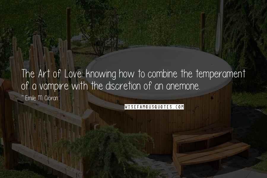 Emile M. Cioran Quotes: The Art of Love: knowing how to combine the temperament of a vampire with the discretion of an anemone.