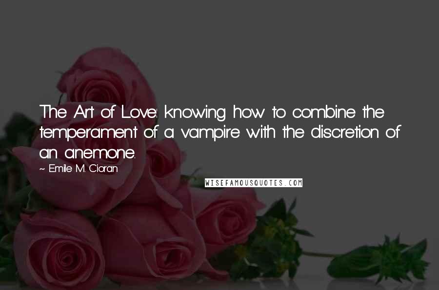 Emile M. Cioran Quotes: The Art of Love: knowing how to combine the temperament of a vampire with the discretion of an anemone.