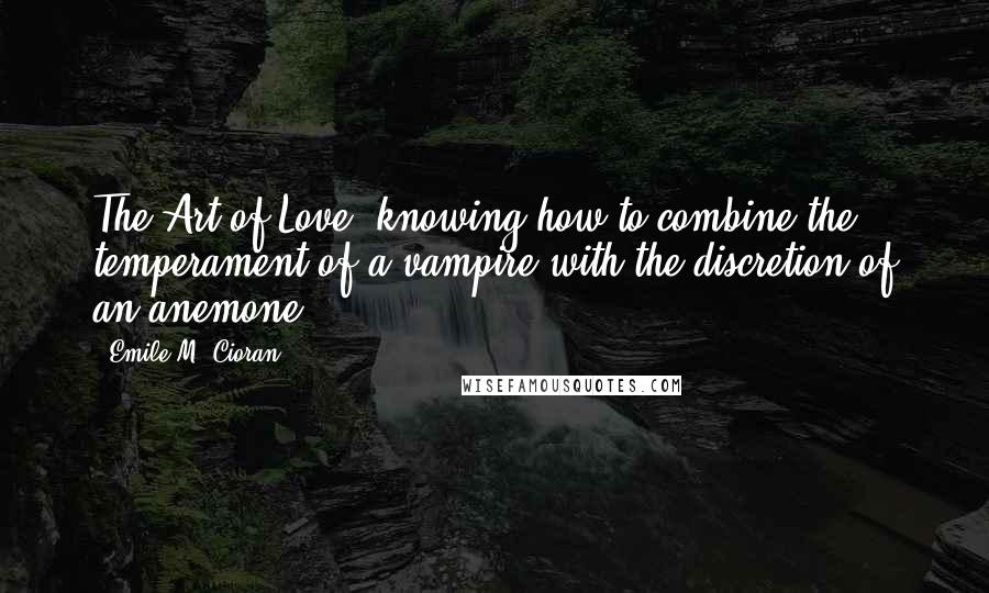 Emile M. Cioran Quotes: The Art of Love: knowing how to combine the temperament of a vampire with the discretion of an anemone.