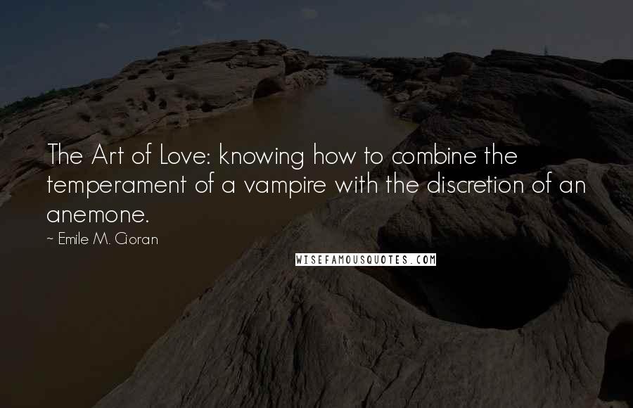 Emile M. Cioran Quotes: The Art of Love: knowing how to combine the temperament of a vampire with the discretion of an anemone.