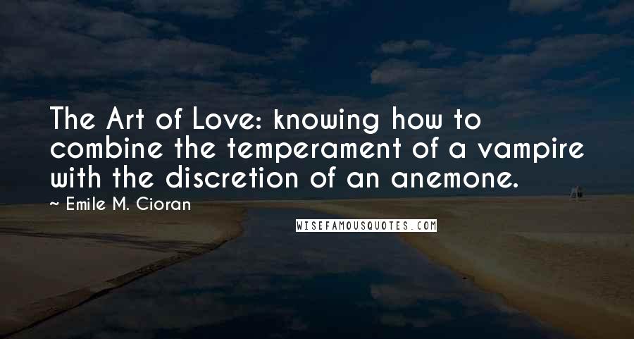 Emile M. Cioran Quotes: The Art of Love: knowing how to combine the temperament of a vampire with the discretion of an anemone.