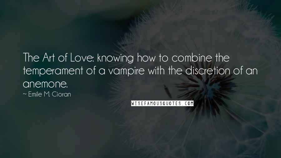 Emile M. Cioran Quotes: The Art of Love: knowing how to combine the temperament of a vampire with the discretion of an anemone.