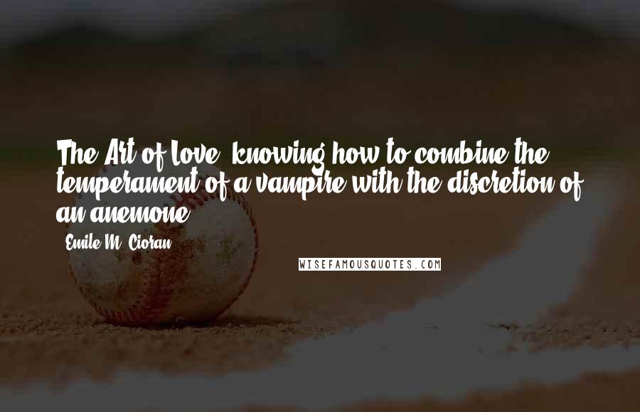 Emile M. Cioran Quotes: The Art of Love: knowing how to combine the temperament of a vampire with the discretion of an anemone.