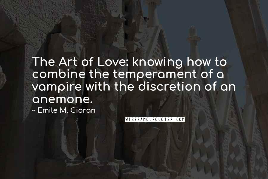 Emile M. Cioran Quotes: The Art of Love: knowing how to combine the temperament of a vampire with the discretion of an anemone.