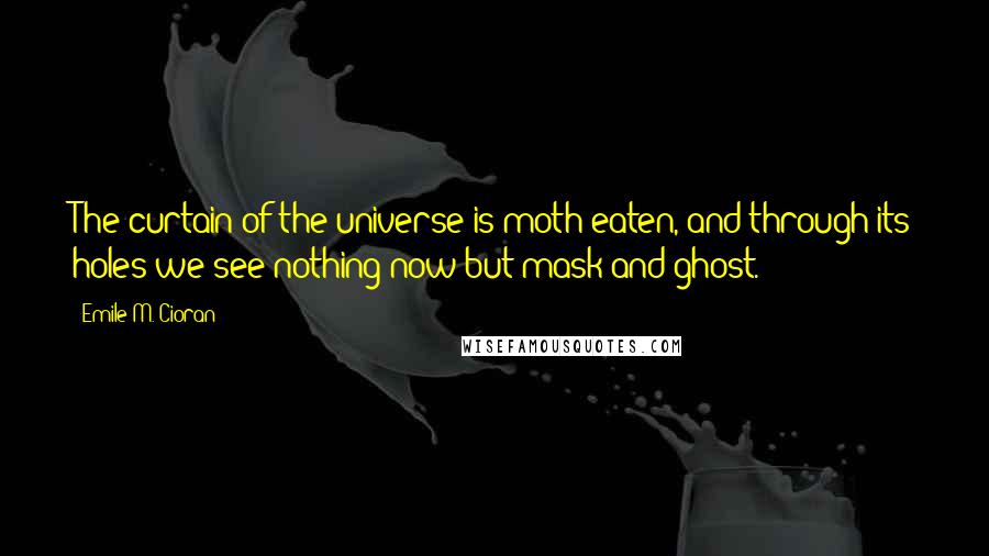 Emile M. Cioran Quotes: The curtain of the universe is moth-eaten, and through its holes we see nothing now but mask and ghost.