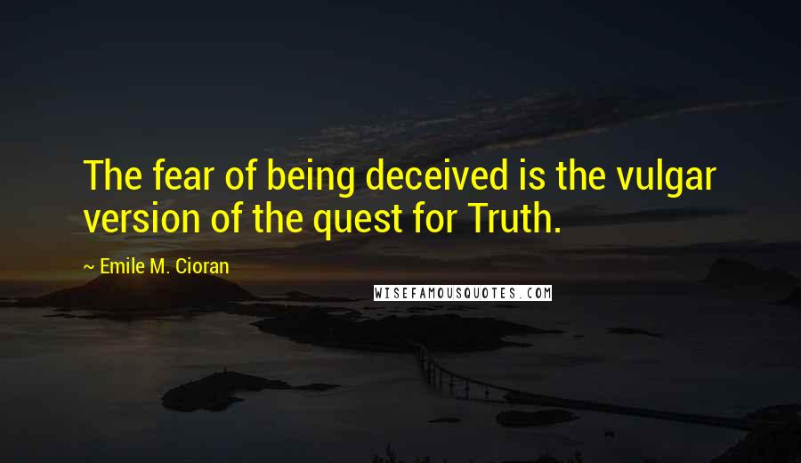 Emile M. Cioran Quotes: The fear of being deceived is the vulgar version of the quest for Truth.