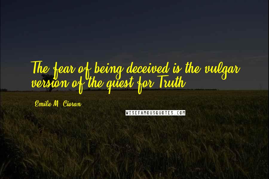 Emile M. Cioran Quotes: The fear of being deceived is the vulgar version of the quest for Truth.