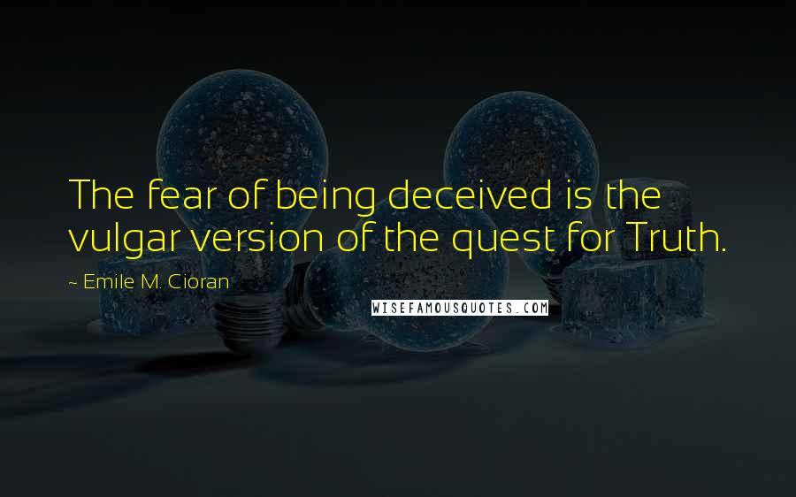 Emile M. Cioran Quotes: The fear of being deceived is the vulgar version of the quest for Truth.