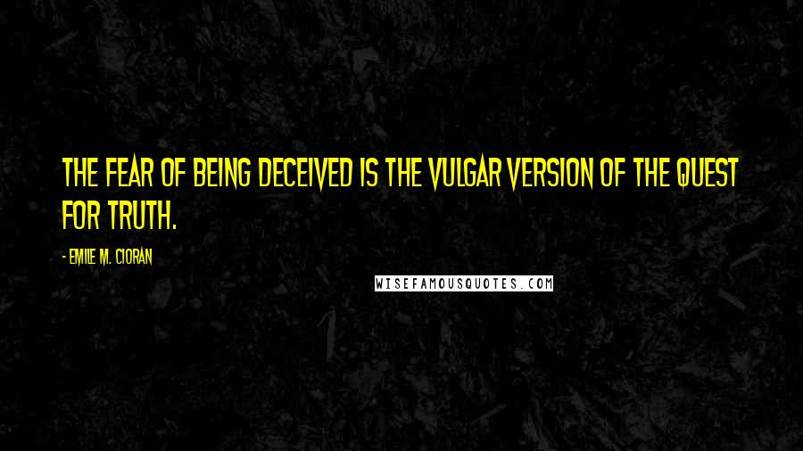 Emile M. Cioran Quotes: The fear of being deceived is the vulgar version of the quest for Truth.