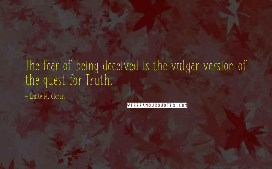 Emile M. Cioran Quotes: The fear of being deceived is the vulgar version of the quest for Truth.