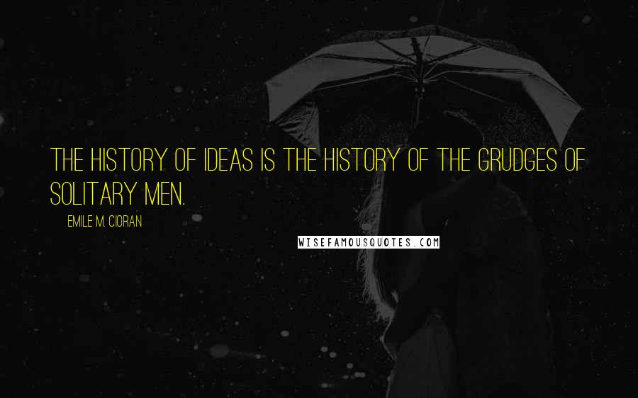 Emile M. Cioran Quotes: The history of ideas is the history of the grudges of solitary men.