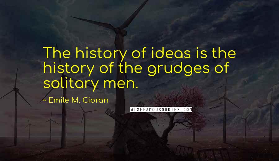 Emile M. Cioran Quotes: The history of ideas is the history of the grudges of solitary men.