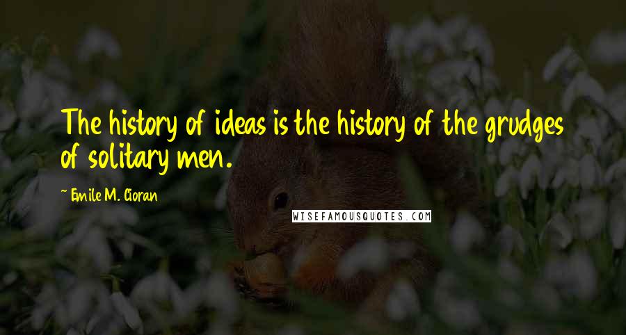 Emile M. Cioran Quotes: The history of ideas is the history of the grudges of solitary men.